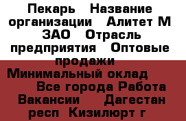 Пекарь › Название организации ­ Алитет-М, ЗАО › Отрасль предприятия ­ Оптовые продажи › Минимальный оклад ­ 35 000 - Все города Работа » Вакансии   . Дагестан респ.,Кизилюрт г.